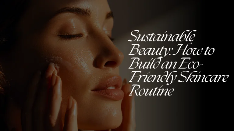 Sustainable Beauty: How to Build an Eco-Friendly Skincare Routine